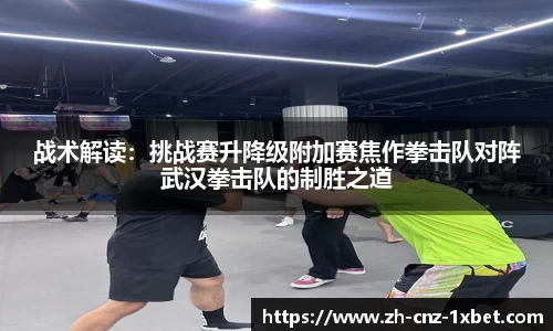 战术解读：挑战赛升降级附加赛焦作拳击队对阵武汉拳击队的制胜之道